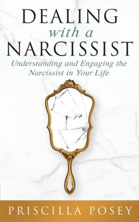 Dealing With A Narcissist: Understanding and Engaging the Narcissist in Your Life