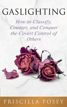 Gaslighting: How to Classify Counter and Conquer the Covert Control of Others