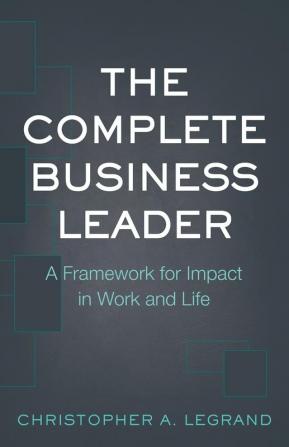 The Complete Business Leader: A Framework for Impact in Work and Life