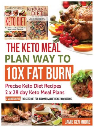 The Keto Meal Plan Way To 10x Fat Burn: Precise Keto Diet Recipes - 2 x 28 day Keto Meal Plans