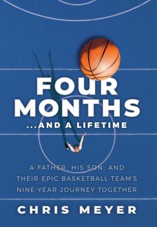 Four Months...And A Lifetime: A Father His Son And Their Epic Basketball Team's Nine-Year Journey Together