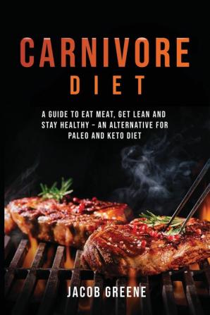 Carnivore Diet: A Guide to Eat Meat Get Lean and Stay Healthy an Alternative for Paleo and Keto Diet