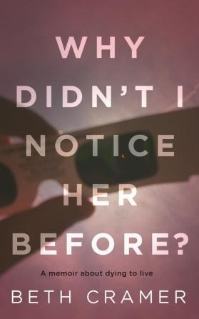 Why Didn't I Notice Her Before?: a memoir about dying to live