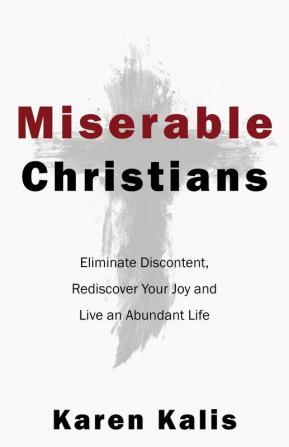 Miserable Christians: Eliminate Discontent Rediscover Your Joy and Live an Abundant Life