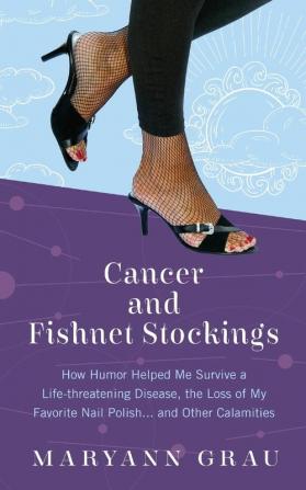 Cancer and Fishnet Stockings: How Humor Helped Me Survive A Life-threatening Disease the Loss of My Favorite Nail Polish...and Other Calamities