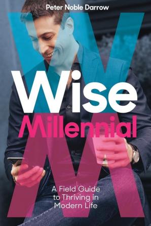 Wise Millennial: A Field Guide to Thriving in Modern Life