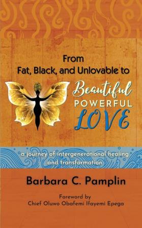 From Fat Black and Unlovable to Beautiful. Powerful. Love.: a journey of intergenerational healing and transformation