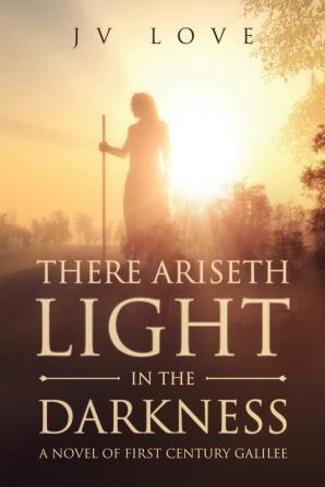 There Ariseth Light in the Darkness: A Novel of First Century Galilee