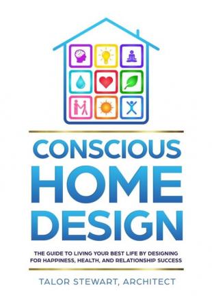 Conscious Home Design: The Guide to Living Your Best Life by Designing for Happiness Health and Relationship Success