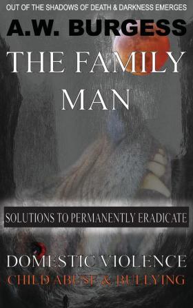 The Family Man: Solutions to Permanently Eradicate Domestic Violence Child Abuse & Bullying