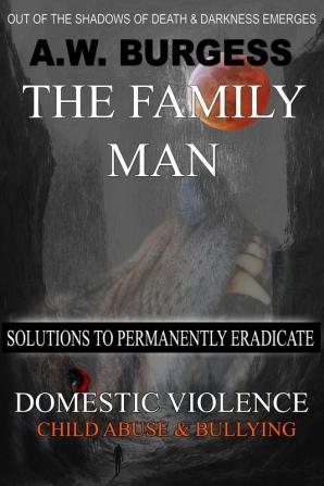 The Family Man: Solutions to Permanently Eradicate Domestic Violence Child Abuse & Bullying