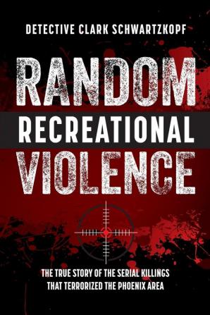 Random Recreational Violence: The True Story of the Serial Killings that Terrorized the Phoenix Area