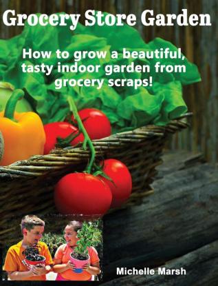 Grocery Store Garden: How to Grow a Beautiful Tasty Indoor Garden from Grocery Scraps