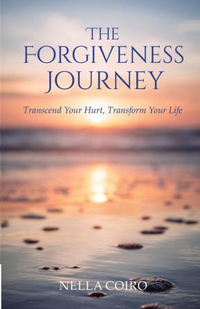 The Forgiveness Journey: Transcend Your Hurt Transform Your Life