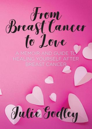 From Breast Cancer to Love: A memoir and guide to healing yourself after breast cancer