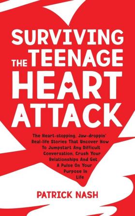 Surviving The Teenage Heart Attack: The Heart-stopping Jaw-droppin' Real-life Stories That Uncover How to Jumpstart Any Difficult Conversation Crush ... and Get a Pulse on Your Purpose In Life