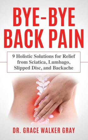 Bye-Bye Back Pain: 9 Holistic Solutions for Relief from Sciatica Lumbago Slipped Disc and Backache