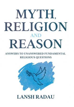 Myth Religion and Reason: Answers to unanswered fundamental religious questions