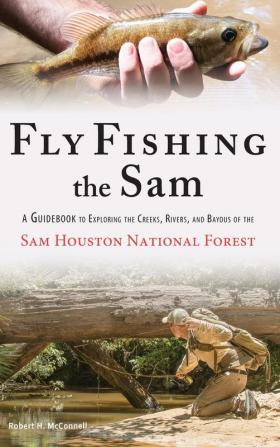 Fly Fishing the Sam: A Guidebook to Exploring the Creeks Rivers and Bayous of the Sam Houston National Forest