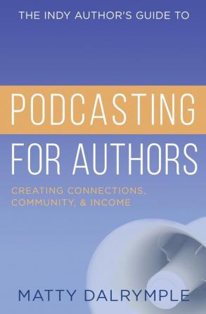 The Indy Author's Guide to Podcasting for Authors: Creating Connections Community and Income