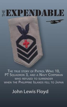 The Expendable: The True Story of Patrol Wing 10 PT Squadron 3 and a Navy Corpsman Who Refused to Surrender When the Philippine Islands Fell to Japan