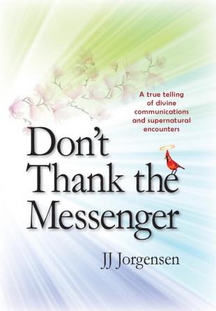 Don't Thank the Messenger: A true telling of divine communications and supernatural encounters