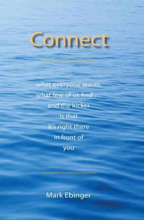 Connect: What Everyone Wants What Few of Us Find ... and the Kicker Is That It's Right There in Front of You