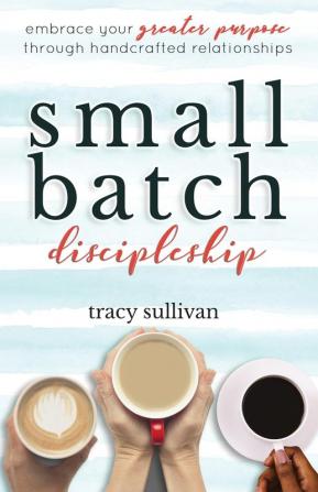 Small Batch Discipleship: Embrace Your Greater Purpose Through Handcrafted Relationships