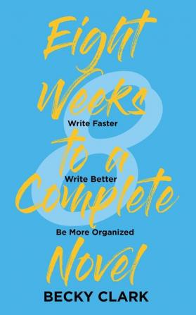 Eight Weeks to a Complete Novel: Write Faster Write Better Be More Organized