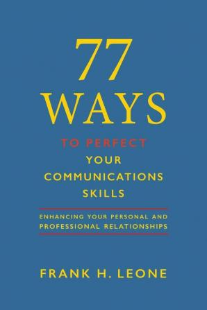 77 Ways To Perfect Your Communications Skills: Enhancing Your Personal and Professional Relationships