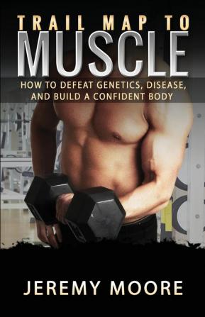 Trail Map to Muscle: How to Defeat Genetics Disease and Build A Confident Body