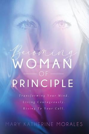 Becoming Woman of Principle: Transforming Your Mind Living Courageously and Rising to Your Call