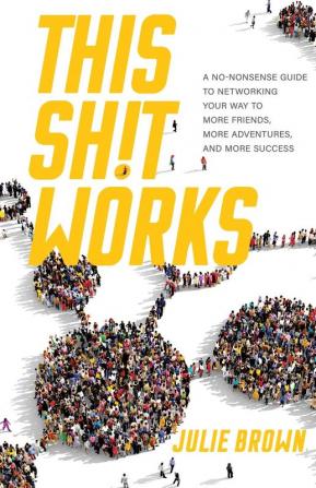 This Shit Works: A No-Nonsense Guide to Networking Your Way to More Friends More Adventures and More Success