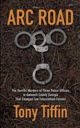 Arc Road: The Horrific Murders of Three Police Officers in Gwinnett County Georgia That Changed Law Enforcement Forever