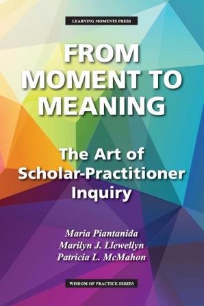 From Moment to Meaning The Art of Scholar-Practitioner Inquiry (Wisdom of Practice)