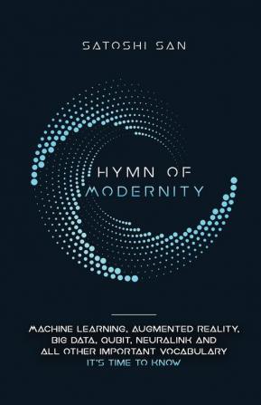 Hymn Of Modernity: Machine Learning Augmented Reality Big Data Qubit Neuralink and All Other Important Vocabulary It's Time to Know