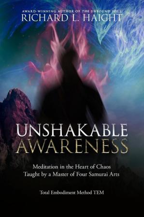 Unshakable Awareness: Meditation in the Heart of Chaos Taught by a Master of Four Samurai Arts (Total Embodiment Method Tem)