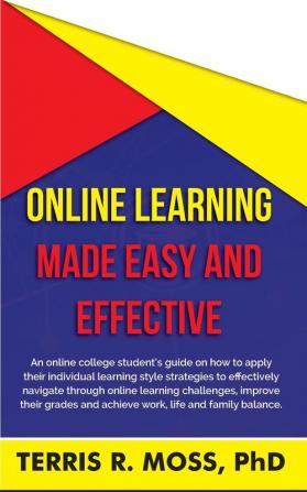 Online Learning Made Easy and Effective: An online college student's guide on how to apply their individual learning style strategies to effectively ... and achieve work life and family balanc