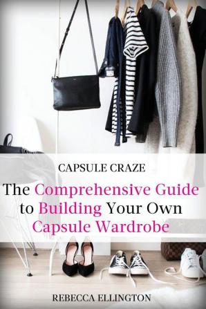 Capsule Craze: The Comprehensive Guide to Building Your Own Capsule Wardrobe