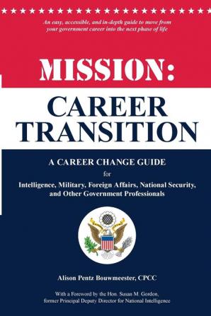 Mission: Career Transition: A Career Change Guide for Intelligence Military Foreign Affairs National Security and Other Government Professionals