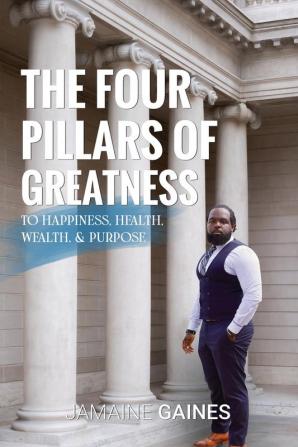 The Four Pillars of Greatness: To Happiness. Health. Wealth & Purpose