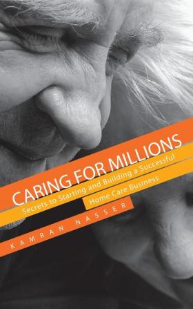 Caring for Millions: Secrets to Starting and Building a Successful Home Care Business