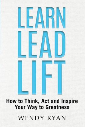 Learn Lead Lift: How to Think Act and Inspire Your Way to Greatness