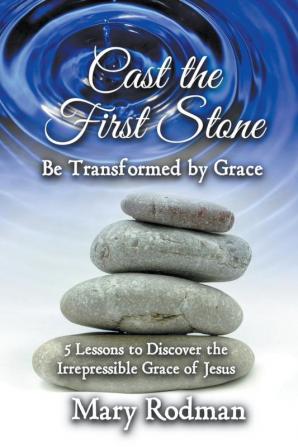 Cast the First Stone be Transformed by Grace: 5 Lessons to Discover the Irrepressible Grace of Jesus: 2 (The Irrepressible Disciple)