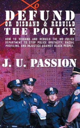 To Defund Or Disband and Rebuild The Police: How to disband and rebuild the police department to stop police brutality racial profiling and racial discrimination