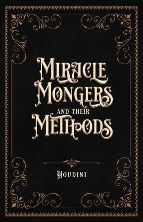 Miracle Mongers and Their Methods (Centennial Edition): A Complete Exposé of the Modus Operandi of Fire Eaters Heat Resistors Poison Eaters ... Swallowers Human Ostriches Strong Men Etc.