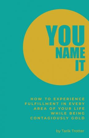 You Name It: How to Experience Fulfillment In Every Area of Your Life While Being Contagiously Gold