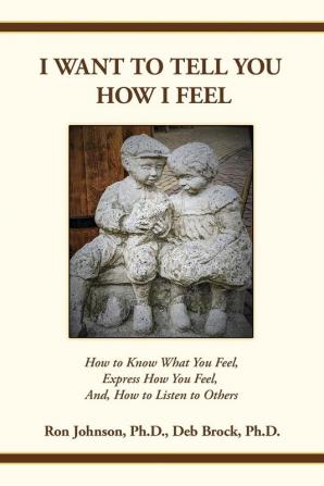 I Want To Tell You How I Feel: How to Know What You Feel Express How You Feel And How to Listen to Others