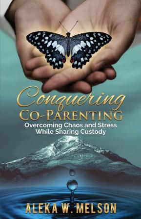 Conquering Co-Parenting: Overcoming Chaos and Stress While Sharing Custody