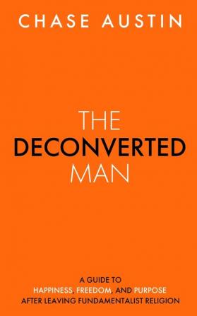 The Deconverted Man: A Guide to Happiness Freedom and Purpose After Leaving Fundamentalist Religion